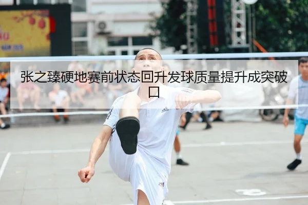 张之臻硬地赛前状态回升发球质量提升成突破口